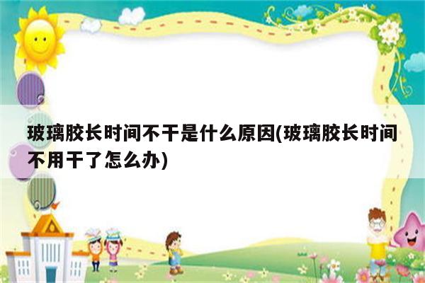 玻璃胶长时间不干是什么原因(玻璃胶长时间不用干了怎么办)