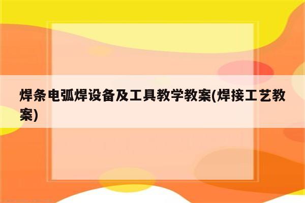 焊条电弧焊设备及工具教学教案(焊接工艺教案)