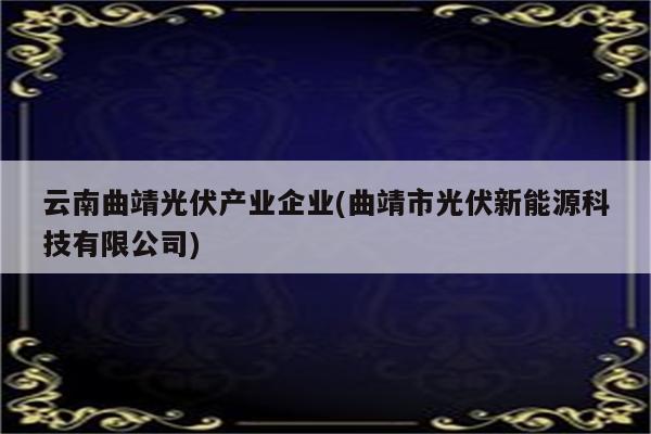 云南曲靖光伏产业企业(曲靖市光伏新能源科技有限公司)