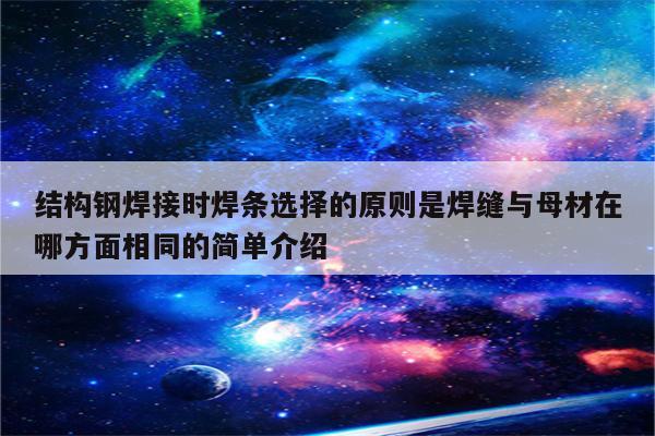 结构钢焊接时焊条选择的原则是焊缝与母材在哪方面相同的简单介绍