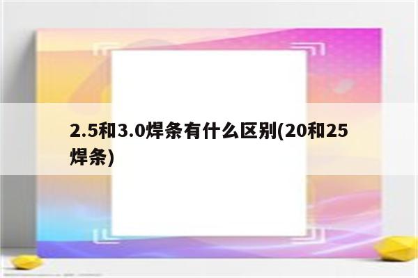 2.5和3.0焊条有什么区别(20和25焊条)