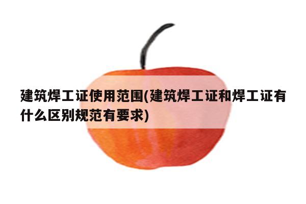 建筑焊工证使用范围(建筑焊工证和焊工证有什么区别规范有要求)