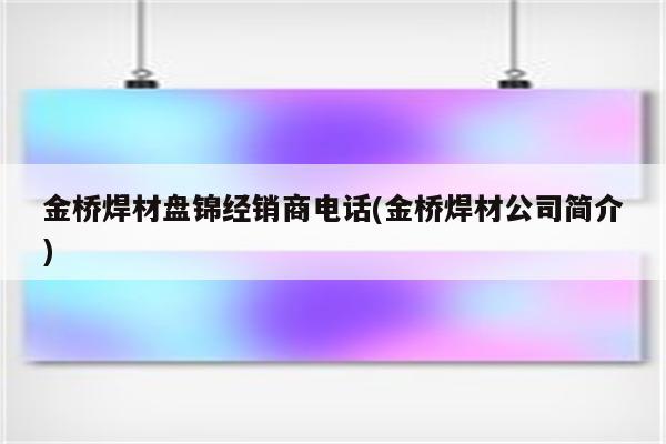 金桥焊材盘锦经销商电话(金桥焊材公司简介)