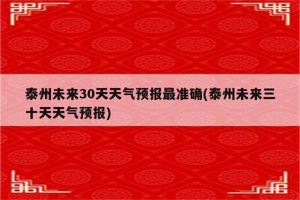 泰州未来30天天气预报最准确(泰州未来三十天天气预报)