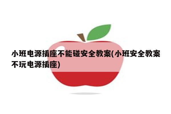 小班电源插座不能碰安全教案(小班安全教案不玩电源插座)