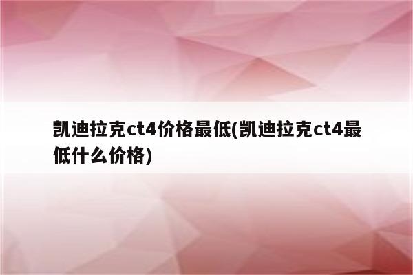 凯迪拉克ct4价格最低(凯迪拉克ct4最低什么价格)