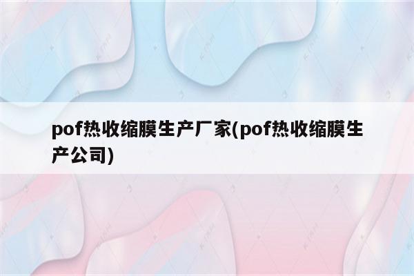 pof热收缩膜生产厂家(pof热收缩膜生产公司)