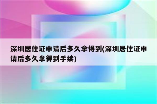 深圳居住证申请后多久拿得到(深圳居住证申请后多久拿得到手续)