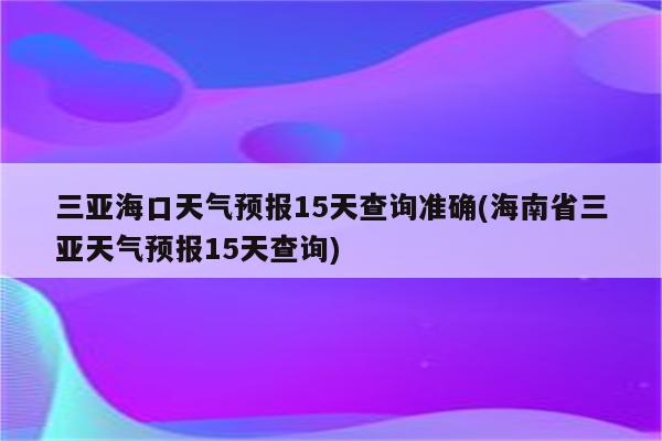 三亚海口天气预报15天查询准确(海南省三亚天气预报15天查询)