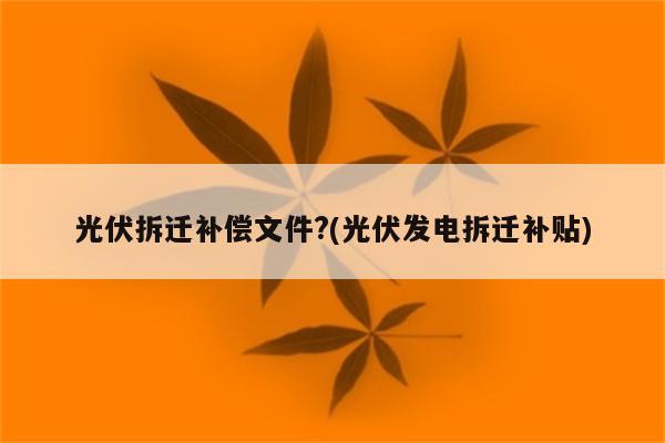 光伏拆迁补偿文件?(光伏发电拆迁补贴)