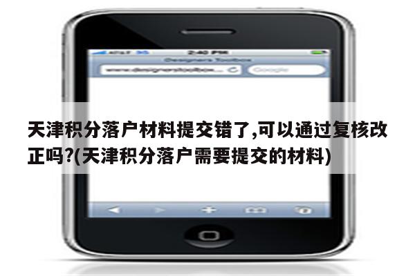 天津积分落户材料提交错了,可以通过复核改正吗?(天津积分落户需要提交的材料)