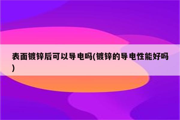 表面镀锌后可以导电吗(镀锌的导电性能好吗)