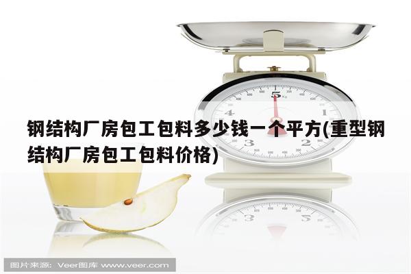 钢结构厂房包工包料多少钱一个平方(重型钢结构厂房包工包料价格)