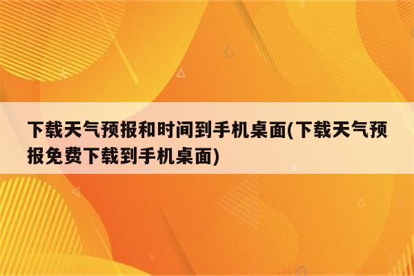 下载天气预报和时间到手机桌面(下载天气预报免费下载到手机桌面)