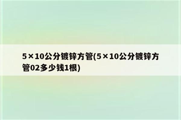 5×10公分镀锌方管(5×10公分镀锌方管02多少钱1根)