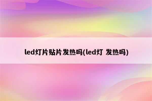 led灯片贴片发热吗(led灯 发热吗)