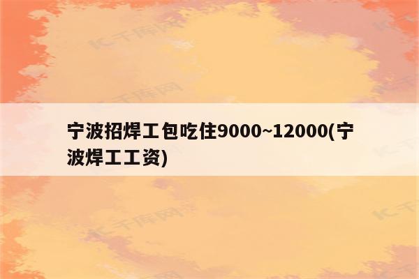 宁波招焊工包吃住9000~12000(宁波焊工工资)