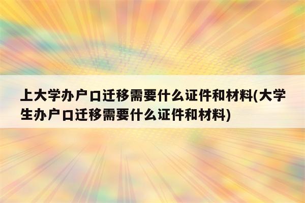 上大学办户口迁移需要什么证件和材料(大学生办户口迁移需要什么证件和材料)