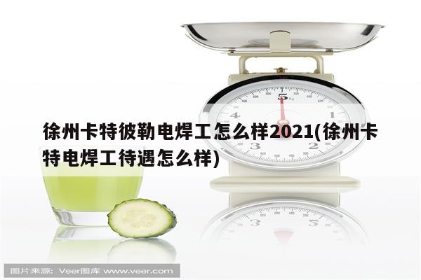 徐州卡特彼勒电焊工怎么样2021(徐州卡特电焊工待遇怎么样)