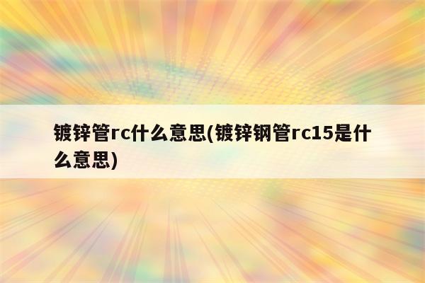 镀锌管rc什么意思(镀锌钢管rc15是什么意思)