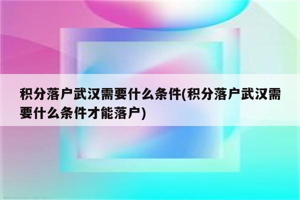 积分落户武汉需要什么条件(积分落户武汉需要什么条件才能落户)