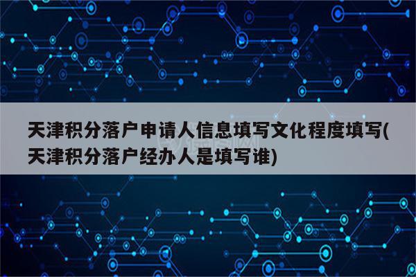 天津积分落户申请人信息填写文化程度填写(天津积分落户经办人是填写谁)