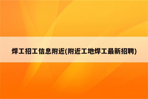 焊工招工信息附近(附近工地焊工最新招聘)