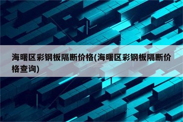 海曙区彩钢板隔断价格(海曙区彩钢板隔断价格查询)