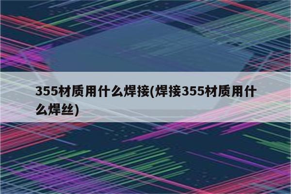 355材质用什么焊接(焊接355材质用什么焊丝)