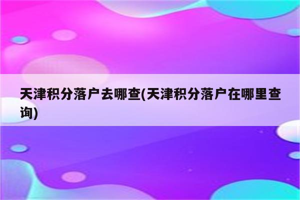 天津积分落户去哪查(天津积分落户在哪里查询)