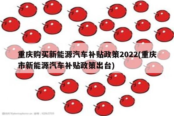 重庆购买新能源汽车补贴政策2022(重庆市新能源汽车补贴政策出台)