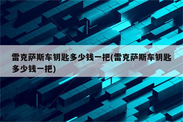 雷克萨斯车钥匙多少钱一把(雷克萨斯车钥匙多少钱一把)