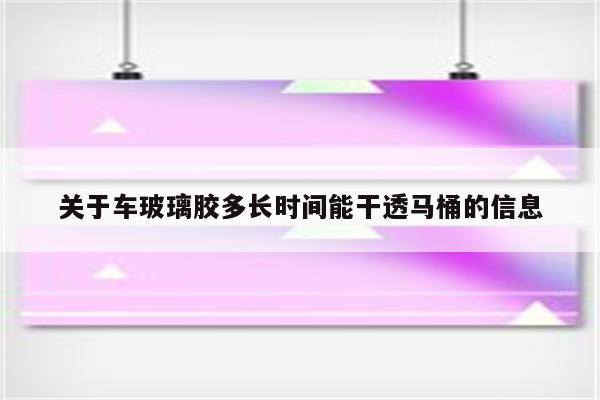 关于车玻璃胶多长时间能干透马桶的信息