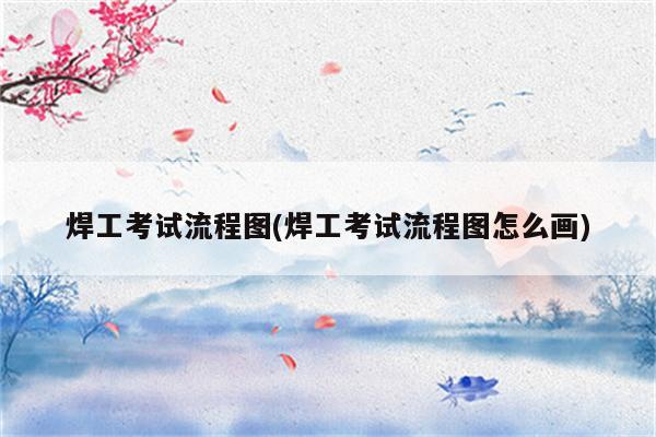 焊工考试流程图(焊工考试流程图怎么画)