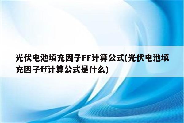 光伏电池填充因子FF计算公式(光伏电池填充因子ff计算公式是什么)