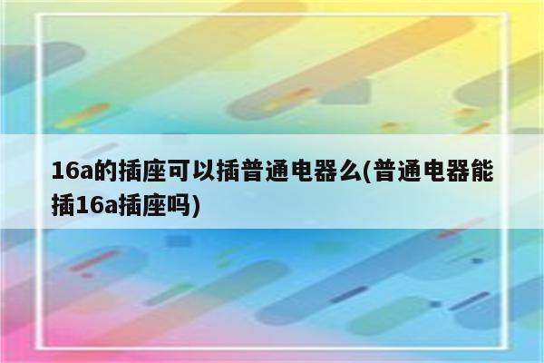 16a的插座可以插普通电器么(普通电器能插16a插座吗)