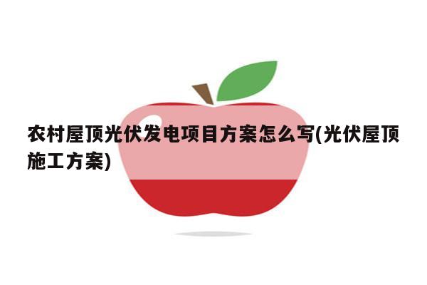 农村屋顶光伏发电项目方案怎么写(光伏屋顶施工方案)