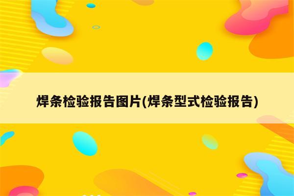 焊条检验报告图片(焊条型式检验报告)