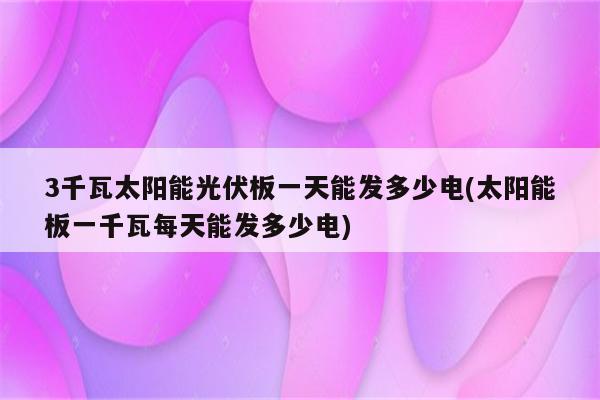 3千瓦太阳能光伏板一天能发多少电(太阳能板一千瓦每天能发多少电)