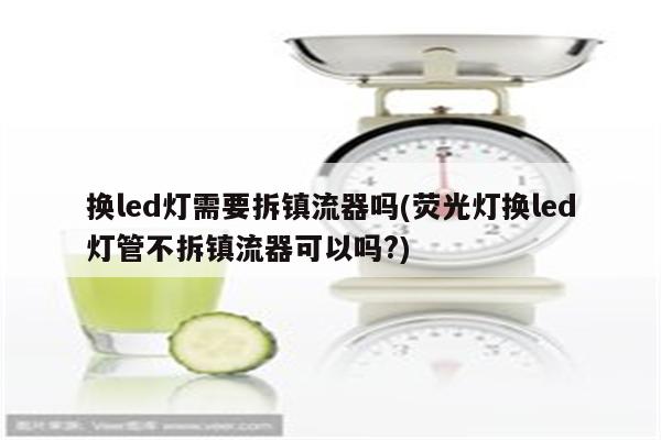 换led灯需要拆镇流器吗(荧光灯换led灯管不拆镇流器可以吗?)