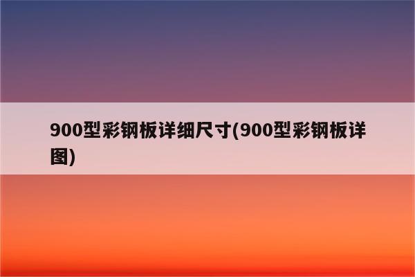 900型彩钢板详细尺寸(900型彩钢板详图)