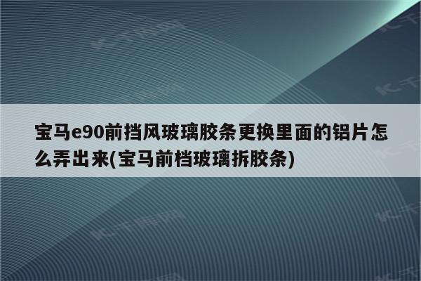 宝马e90前挡风玻璃胶条更换里面的铝片怎么弄出来(宝马前档玻璃拆胶条)