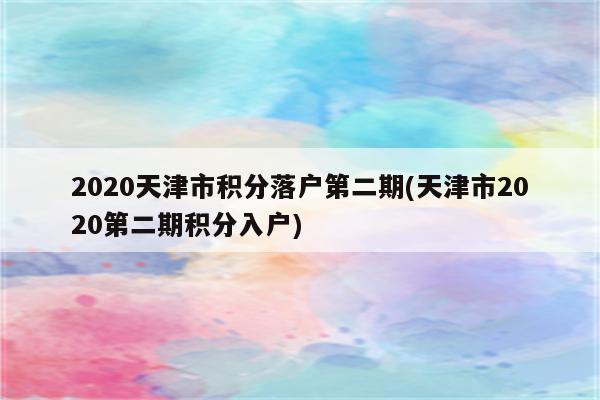 2020天津市积分落户第二期(天津市2020第二期积分入户)