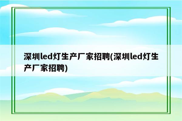 深圳led灯生产厂家招聘(深圳led灯生产厂家招聘)