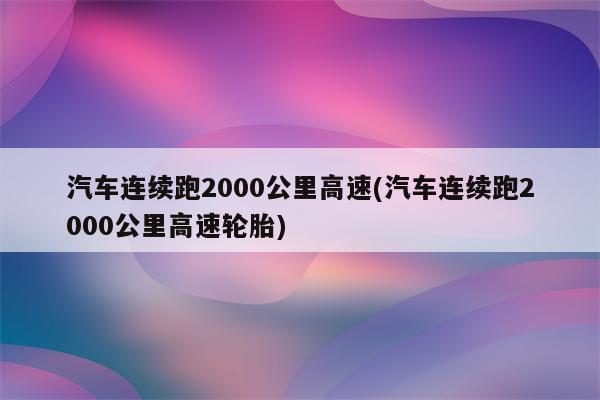 汽车连续跑2000公里高速(汽车连续跑2000公里高速轮胎)