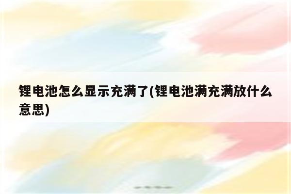 锂电池怎么显示充满了(锂电池满充满放什么意思)