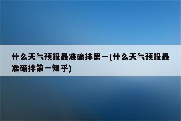 什么天气预报最准确排第一(什么天气预报最准确排第一知乎)