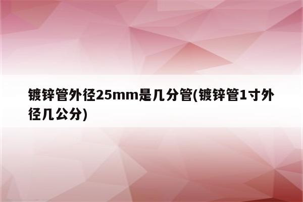 镀锌管外径25mm是几分管(镀锌管1寸外径几公分)