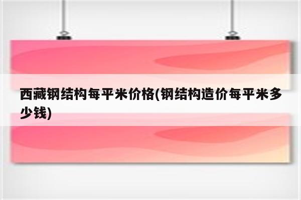 西藏钢结构每平米价格(钢结构造价每平米多少钱)