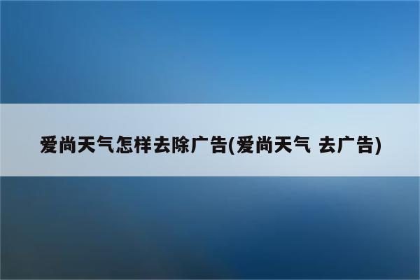 爱尚天气怎样去除广告(爱尚天气 去广告)